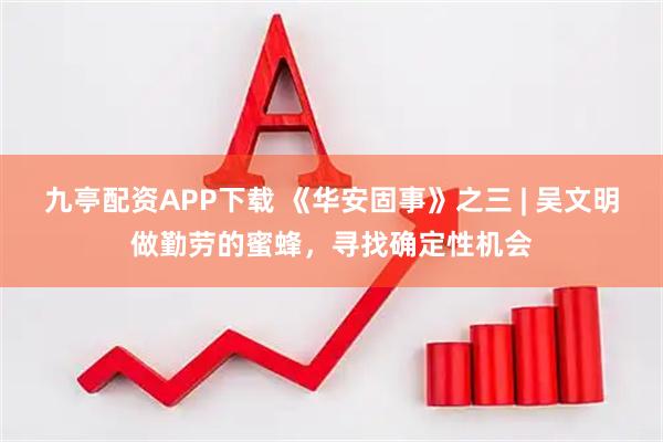 九亭配资APP下载 《华安固事》之三 | 吴文明做勤劳的蜜蜂，寻找确定性机会