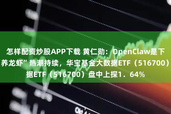 怎样配资炒股APP下载 黄仁勋：OpenClaw是下一个ChatGPT！“养龙虾”热潮持续，华宝基金大数据ETF（516700）盘中上探1．64%