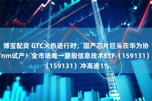 博宝配资 GTC火热进行时，国产芯片巨头在华为协助下启动7nm试产！全市场唯一港股信息技术ETF（159131）冲高逾1%