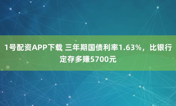 1号配资APP下载 三年期国债利率1.63%，比银行定存多赚5700元
