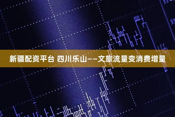 新疆配资平台 四川乐山——文旅流量变消费增量