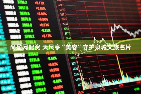 尚盈网配资 天尺亭“美容”守护泉城文旅名片