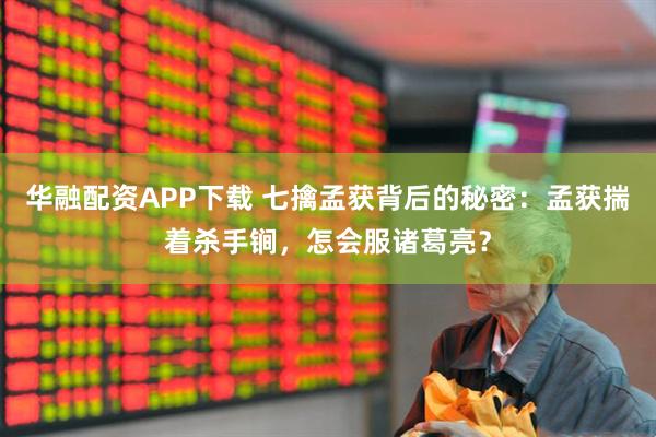 华融配资APP下载 七擒孟获背后的秘密：孟获揣着杀手锏，怎会服诸葛亮？