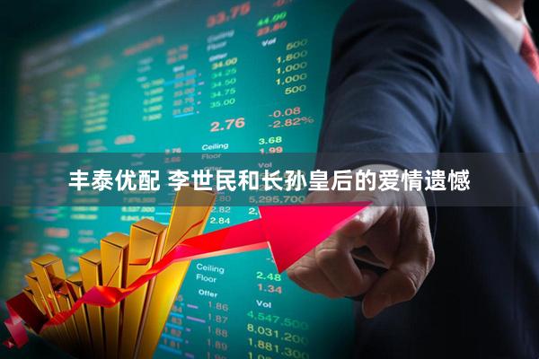 丰泰优配 李世民和长孙皇后的爱情遗憾