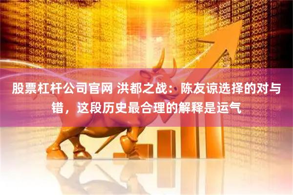 股票杠杆公司官网 洪都之战：陈友谅选择的对与错，这段历史最合理的解释是运气