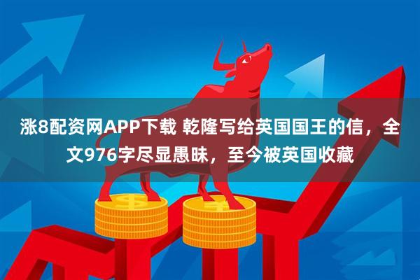 涨8配资网APP下载 乾隆写给英国国王的信，全文976字尽显愚昧，至今被英国收藏