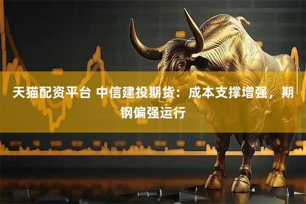 天猫配资平台 中信建投期货：成本支撑增强，期钢偏强运行