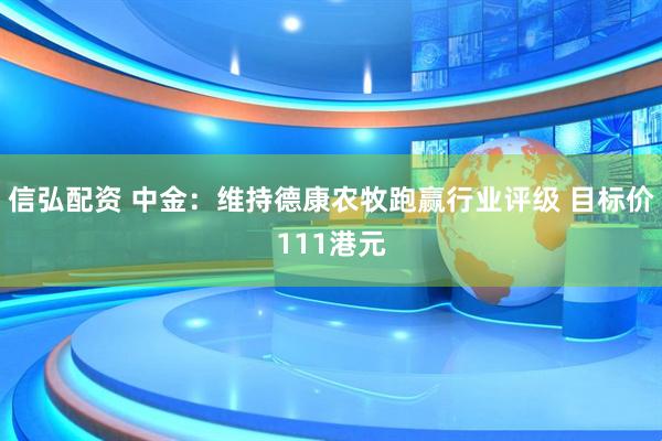 信弘配资 中金：维持德康农牧跑赢行业评级 目标价111港元