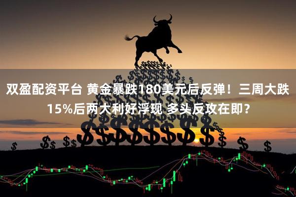 双盈配资平台 黄金暴跌180美元后反弹！三周大跌15%后两大利好浮现 多头反攻在即？