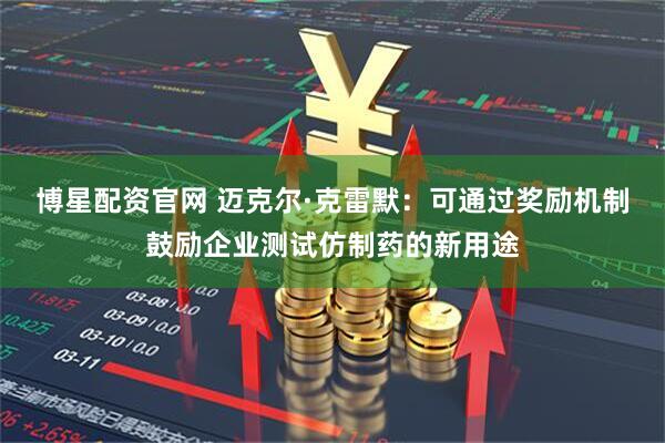 博星配资官网 迈克尔·克雷默：可通过奖励机制鼓励企业测试仿制药的新用途