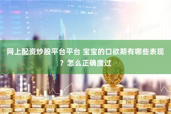 网上配资炒股平台平台 宝宝的口欲期有哪些表现？怎么正确度过