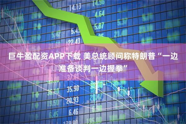 巨牛盈配资APP下载 美总统顾问称特朗普“一边准备谈判一边握拳”