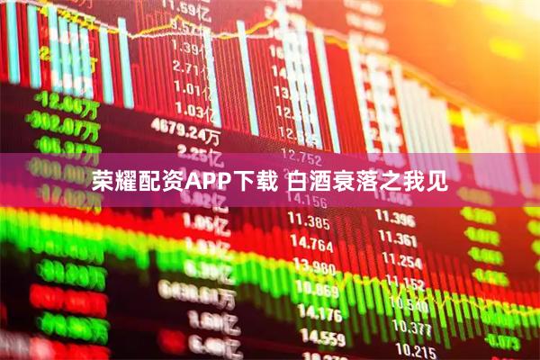 荣耀配资APP下载 白酒衰落之我见