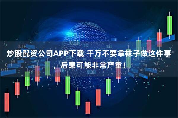 炒股配资公司APP下载 千万不要拿袜子做这件事，后果可能非常严重！