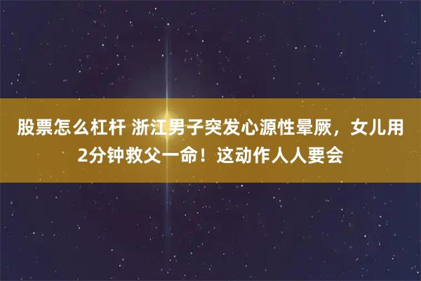 股票怎么杠杆 浙江男子突发心源性晕厥，女儿用2分钟救父一命！这动作人人要会