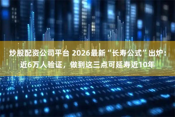 炒股配资公司平台 2026最新“长寿公式”出炉：近6万人验证，做到这三点可延寿近10年
