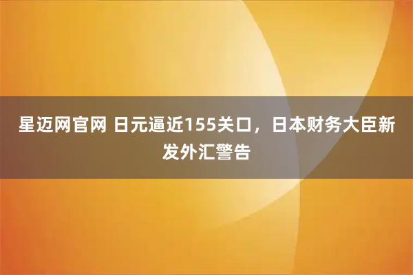 星迈网官网 日元逼近155关口，日本财务大臣新发外汇警告