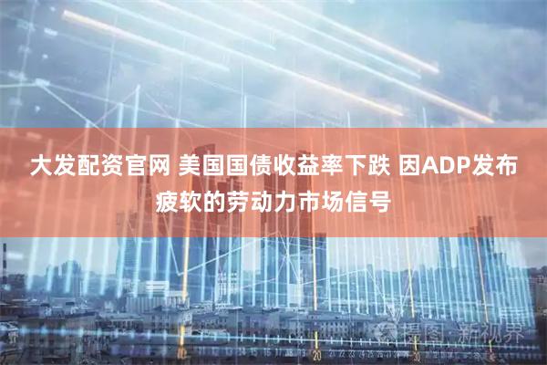 大发配资官网 美国国债收益率下跌 因ADP发布疲软的劳动力市场信号