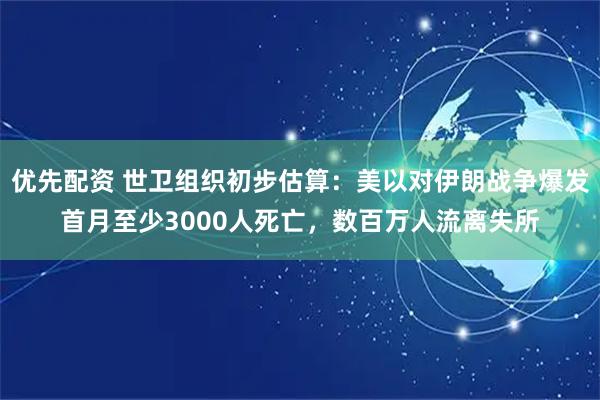 优先配资 世卫组织初步估算：美以对伊朗战争爆发首月至少3000人死亡，数百万人流离失所