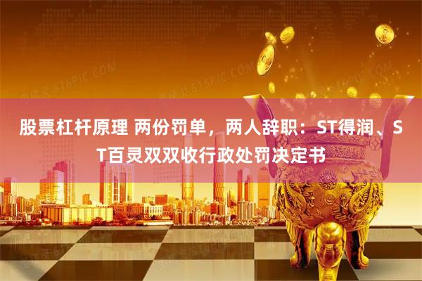 股票杠杆原理 两份罚单，两人辞职：ST得润、ST百灵双双收行政处罚决定书