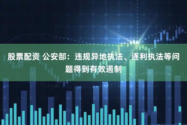 股票配资 公安部：违规异地执法、逐利执法等问题得到有效遏制