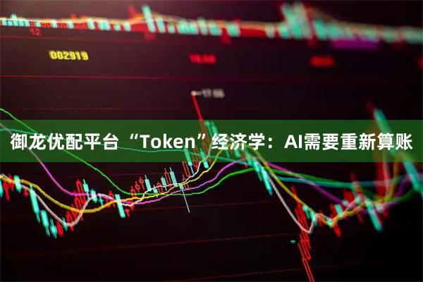 御龙优配平台 “Token”经济学：AI需要重新算账