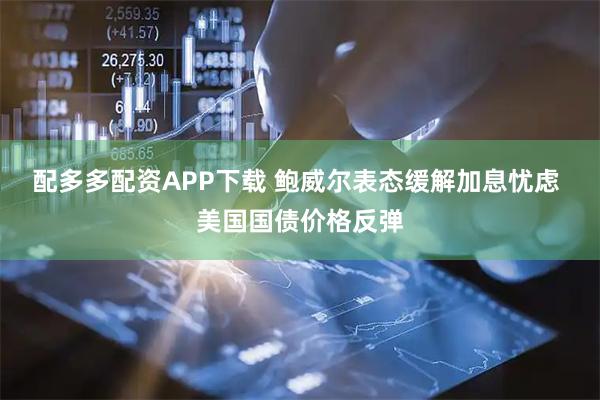 配多多配资APP下载 鲍威尔表态缓解加息忧虑 美国国债价格反弹