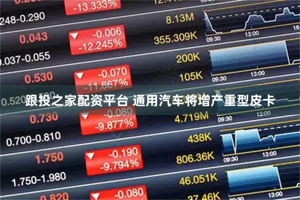跟投之家配资平台 通用汽车将增产重型皮卡