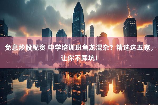 免息炒股配资 中学培训班鱼龙混杂？精选这五家，让你不踩坑！