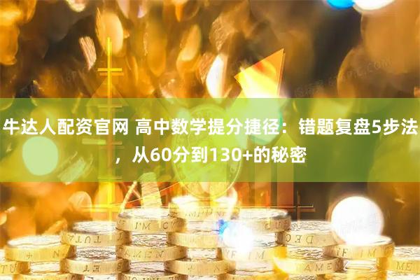 牛达人配资官网 高中数学提分捷径：错题复盘5步法，从60分到130+的秘密