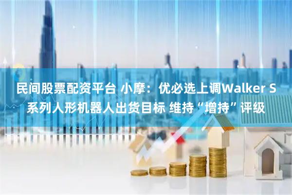 民间股票配资平台 小摩：优必选上调Walker S系列人形机器人出货目标 维持“增持”评级