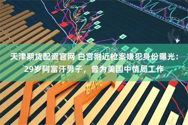 天津期货配资官网 白宫附近枪案嫌犯身份曝光：29岁阿富汗男子，曾为美国中情局工作