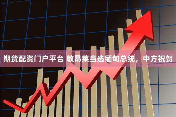 期货配资门户平台 敏昂莱当选缅甸总统，中方祝贺