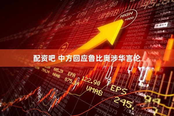 配资吧 中方回应鲁比奥涉华言论