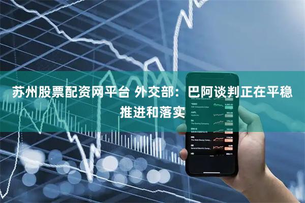 苏州股票配资网平台 外交部：巴阿谈判正在平稳推进和落实