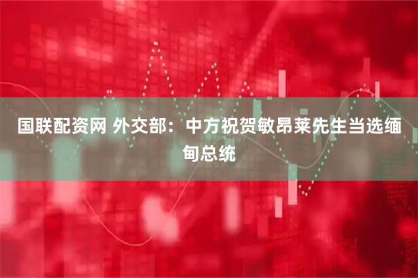 国联配资网 外交部：中方祝贺敏昂莱先生当选缅甸总统