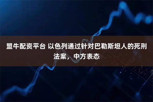 盟牛配资平台 以色列通过针对巴勒斯坦人的死刑法案，中方表态