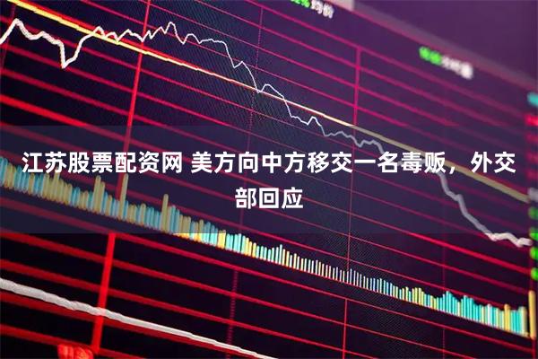 江苏股票配资网 美方向中方移交一名毒贩，外交部回应
