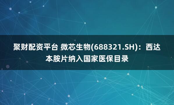 聚财配资平台 微芯生物(688321.SH)：西达本胺片纳入国家医保目录