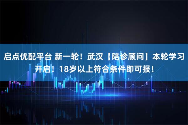 启点优配平台 新一轮！武汉【陪诊顾问】本轮学习开启！18岁以上符合条件即可报！
