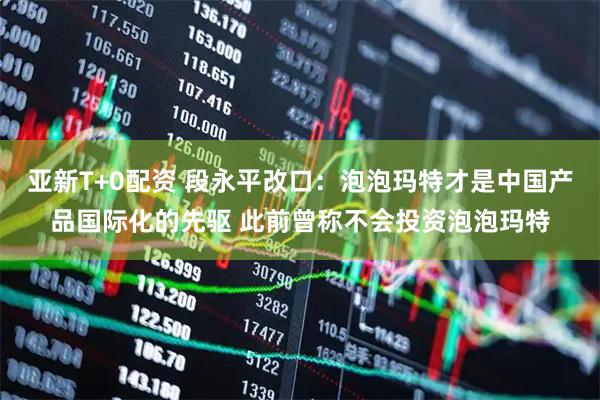 亚新T+0配资 段永平改口：泡泡玛特才是中国产品国际化的先驱 此前曾称不会投资泡泡玛特