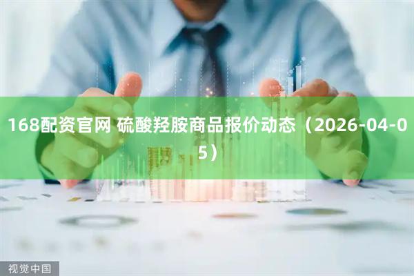 168配资官网 硫酸羟胺商品报价动态（2026-04-05）