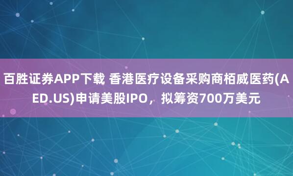 百胜证券APP下载 香港医疗设备采购商栢威医药(AED.US)申请美股IPO，拟筹资700万美元