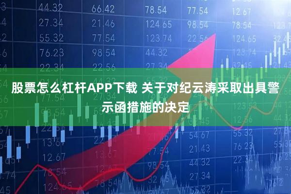 股票怎么杠杆APP下载 关于对纪云涛采取出具警示函措施的决定
