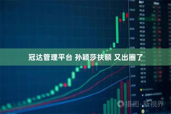 冠达管理平台 孙颖莎扶额 又出圈了