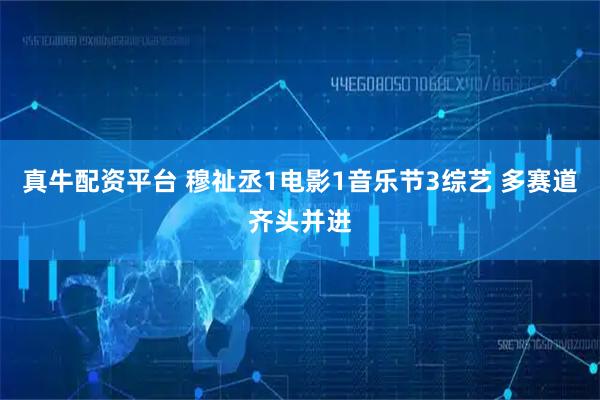 真牛配资平台 穆祉丞1电影1音乐节3综艺 多赛道齐头并进