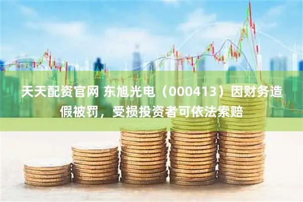 天天配资官网 东旭光电（000413）因财务造假被罚，受损投资者可依法索赔