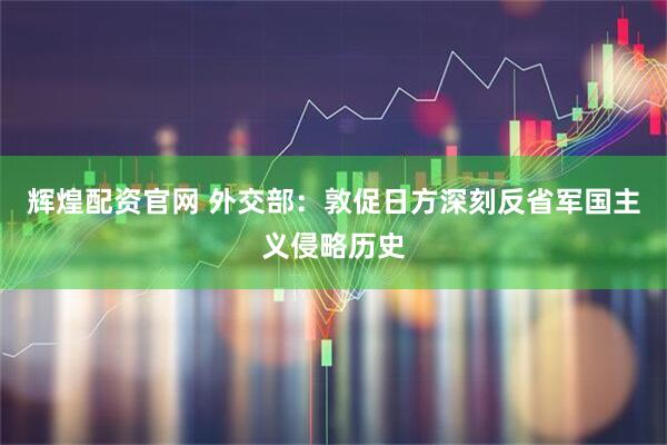 辉煌配资官网 外交部：敦促日方深刻反省军国主义侵略历史