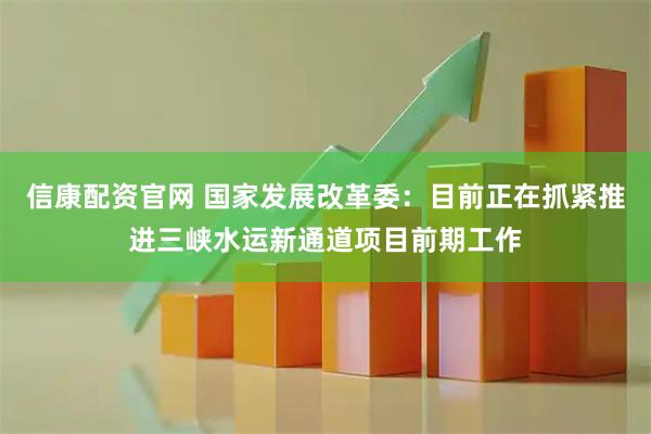信康配资官网 国家发展改革委：目前正在抓紧推进三峡水运新通道项目前期工作