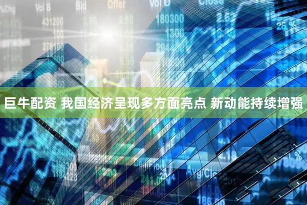 巨牛配资 我国经济呈现多方面亮点 新动能持续增强